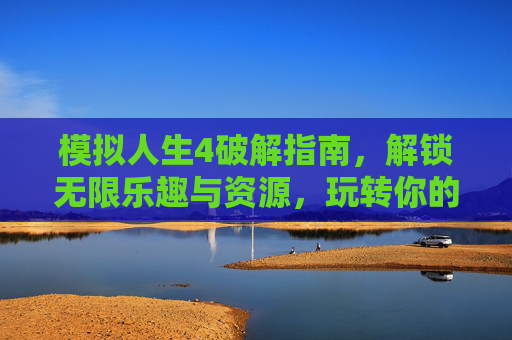 模拟人生4破解指南，解锁无限乐趣与资源，玩转你的虚拟人生，模拟人生4破解指南，解锁无限乐趣与资源，玩转你的虚拟人生