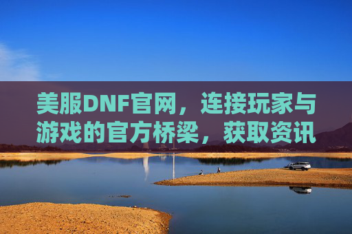 美服DNF官网,连接玩家与游戏的官方桥梁,获取资讯与资源的核心平台,美服DNF官网,连接玩家与游戏的官方桥梁,获取资讯与资源的核心平台