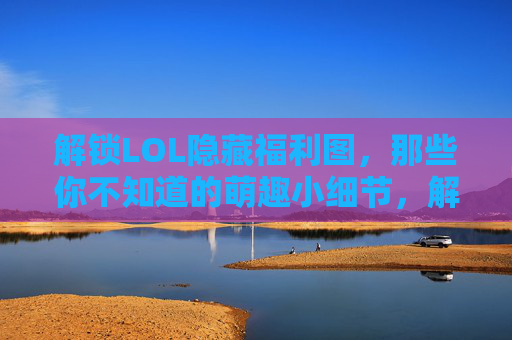 解锁LOL隐藏福利图,那些你不知道的萌趣小细节,解锁LOL隐藏福利图,那些你不知道的萌趣小细节