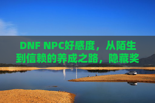 DNF NPC好感度，从陌生到信赖的养成之路，隐藏奖励与角色成长的密钥，DNF NPC好感度，从陌生到信赖的养成之路，隐藏奖励与角色成长的密钥