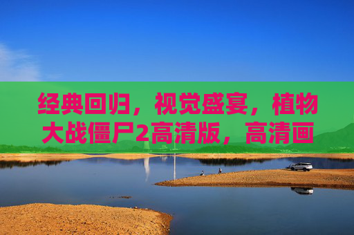 经典回归，视觉盛宴，植物大战僵尸2高清版，高清画质与经典策略玩法的完美融合，植物大战僵尸2高清版，经典回归，视觉盛宴，高清画质与经典策略玩法的完美融合