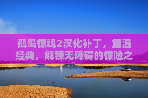 孤岛惊魂2汉化补丁，重温经典，解锁无障碍的惊险之旅，孤岛惊魂2汉化补丁，重温经典，解锁无障碍的惊险之旅