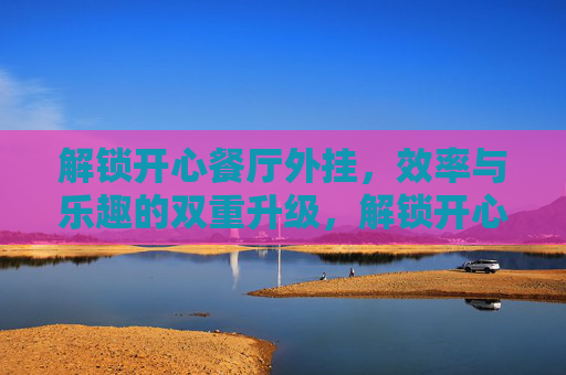 解锁开心餐厅外挂,效率与乐趣的双重升级,解锁开心餐厅外挂,效率与乐趣的双重升级