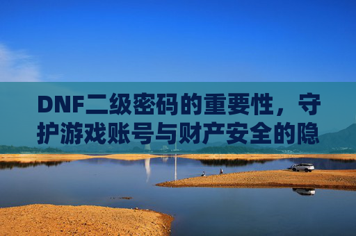 DNF二级密码的重要性,守护游戏账号与财产安全的隐形盾牌,DNF二级密码,守护游戏账号与财产安全的隐形盾牌