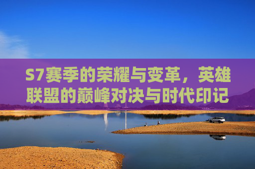 S7赛季的荣耀与变革，英雄联盟的巅峰对决与时代印记，S7赛季的荣耀与变革，英雄联盟的巅峰对决与时代印记