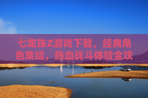 七龙珠Z游戏下载,经典角色集结,热血战斗体验全攻略,七龙珠Z游戏下载,经典角色集结,热血战斗体验全攻略