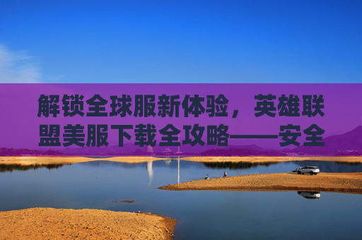 解锁全球服新体验,英雄联盟美服下载全攻略——安全高效,玩转美服精彩,英雄联盟美服下载全攻略,解锁全球服新体验,安全高效玩转美服精彩