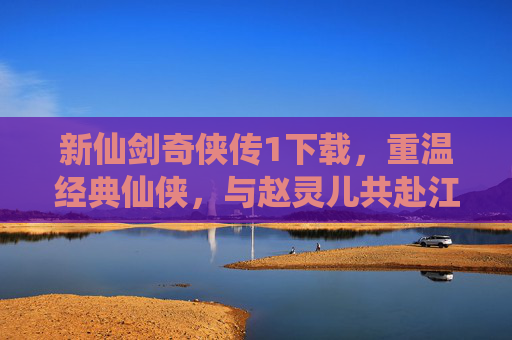 新仙剑奇侠传1下载，重温经典仙侠，与赵灵儿共赴江湖，新仙剑奇侠传1下载，重温经典仙侠，与赵灵儿共赴江湖