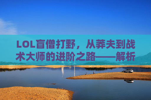 LOL盲僧打野，从莽夫到战术大师的进阶之路——解析盲僧打野的核心技巧与进阶策略，LOL盲僧打野，从莽夫到战术大师的进阶之路——解析核心技巧与进阶策略
