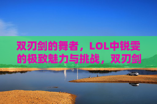 双刃剑的舞者，LOL中锐雯的极致魅力与挑战，双刃剑的舞者，LOL中锐雯的极致魅力与挑战