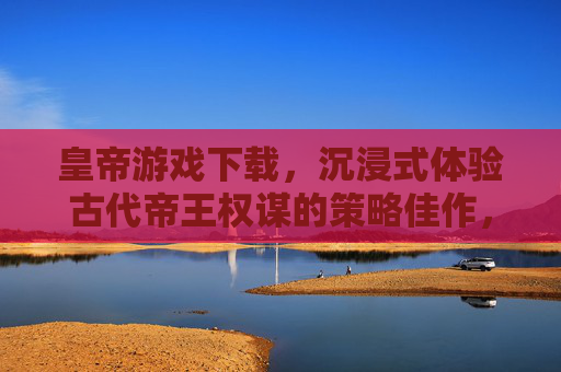 皇帝游戏下载,沉浸式体验古代帝王权谋的策略佳作,皇帝游戏下载,沉浸式体验古代帝王权谋的策略佳作