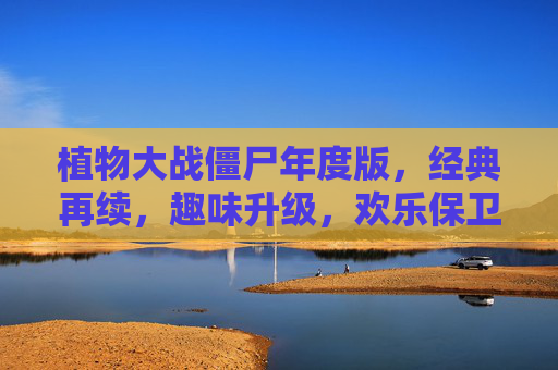 植物大战僵尸年度版，经典再续，趣味升级，欢乐保卫战永不过时，植物大战僵尸年度版，经典再续，趣味升级，欢乐保卫战永不过时