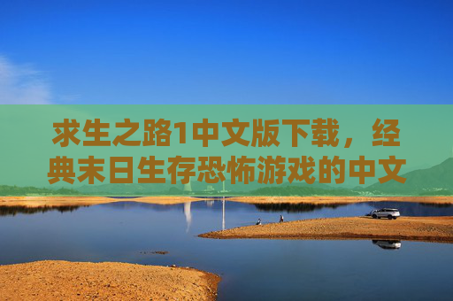 求生之路1中文版下载，经典末日生存恐怖游戏的中文版体验，重温末日逃亡的惊险与刺激，求生之路1中文版下载，经典末日生存恐怖游戏，重温逃亡的惊险与刺激体验