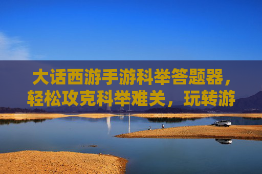 大话西游手游科举答题器，轻松攻克科举难关，玩转游戏新高度，大话西游手游科举答题器，轻松攻克科举难关，玩转游戏新高度