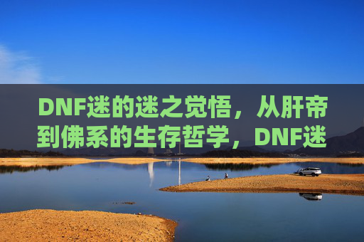 DNF迷的迷之觉悟，从肝帝到佛系的生存哲学，DNF迷的迷之觉悟，从肝帝到佛系的生存哲学