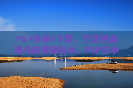 PSP铁拳5下载，重温热血格斗的便捷指南，PSP铁拳5下载，重温热血格斗的便捷指南