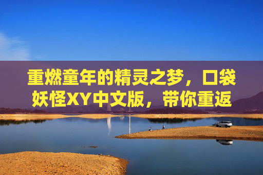 重燃童年的精灵之梦,口袋妖怪XY中文版,带你重返宝可梦的奇幻世界,重燃童年精灵之梦,口袋妖怪XY中文版带你重返宝可梦的奇幻世界