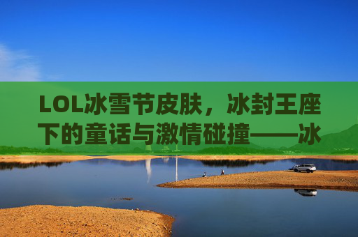 LOL冰雪节皮肤，冰封王座下的童话与激情碰撞——冰雪奇缘的电竞演绎，LOL冰雪节皮肤，冰封王座下的童话与激情碰撞——冰雪奇缘的电竞演绎