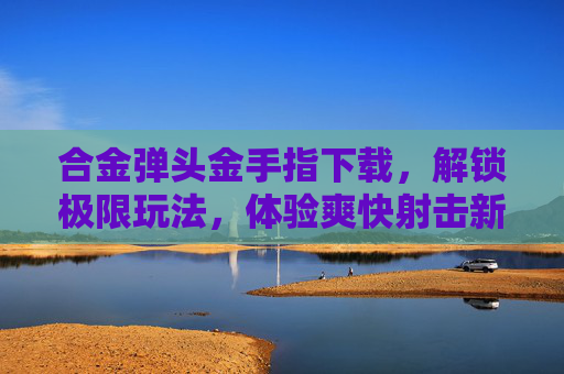 合金弹头金手指下载,解锁极限玩法,体验爽快射击新高度!合金弹头金手指下载,解锁极限玩法,体验爽快射击新高度!