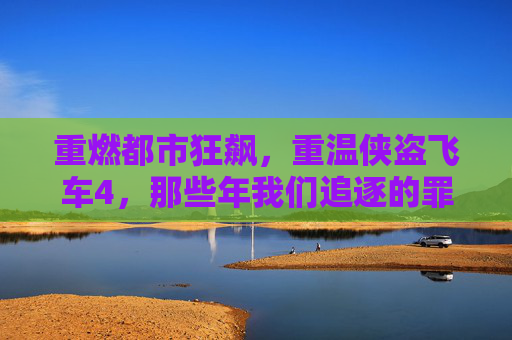重燃都市狂飙，重温侠盗飞车4，那些年我们追逐的罪恶与自由，重燃都市狂飙，重温侠盗飞车4，那些年追逐的罪恶与自由