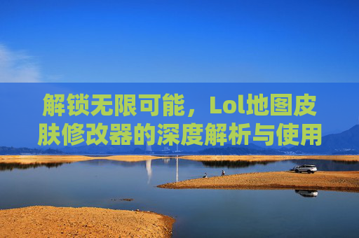 解锁无限可能，Lol地图皮肤修改器的深度解析与使用指南，解锁无限可能，Lol地图皮肤修改器的深度解析与使用指南