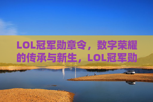 LOL冠军勋章令,数字荣耀的传承与新生,LOL冠军勋章令,数字荣耀的传承与新生