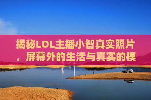 揭秘LOL主播小智真实照片,屏幕外的生活与真实的模样,揭秘LOL主播小智真实照片,屏幕外的生活与真实的模样