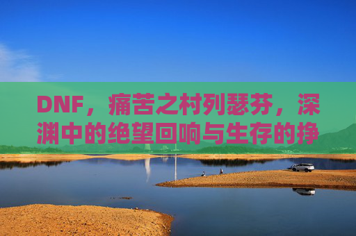 DNF，痛苦之村列瑟芬，深渊中的绝望回响与生存的挣扎，DNF痛苦之村列瑟芬，深渊中的绝望回响与生存挣扎