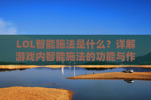 LOL智能施法是什么？详解游戏内智能施法的功能与作用，LOL智能施法功能与作用详解，游戏内智能施法解析