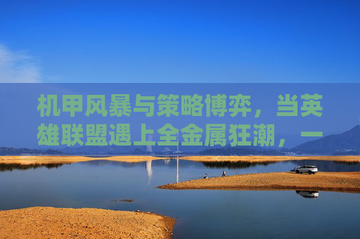 机甲风暴与策略博弈,当英雄联盟遇上全金属狂潮,一场燃魂的科幻策略盛宴,机甲风暴与策略博弈,当英雄联盟遇上全金属狂潮,燃魂的科幻策略盛宴