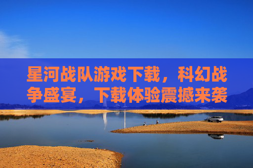 星河战队游戏下载,科幻战争盛宴,下载体验震撼来袭,星河战队游戏下载,科幻战争盛宴,下载体验震撼来袭