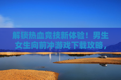 解锁热血竞技新体验!男生女生向前冲游戏下载攻略,玩转趣味闯关挑战!解锁热血竞技新体验!男生女生向前冲游戏下载攻略,玩转趣味闯关挑战!