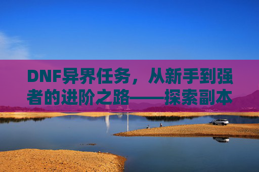 DNF异界任务,从新手到强者的进阶之路——探索副本、装备与角色成长,DNF异界任务,从新手到强者的进阶之路——探索副本、装备与角色成长