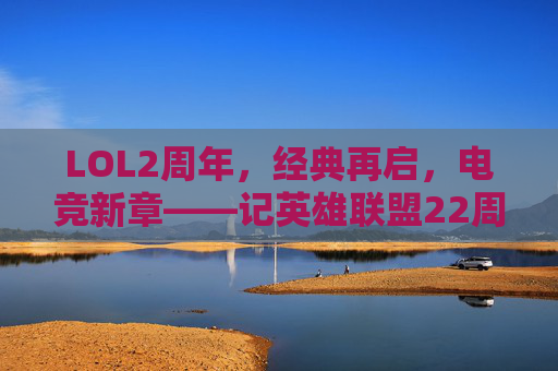 LOL2周年，经典再启，电竞新章——记英雄联盟22周年里程碑，LOL2周年，经典再启，电竞新章——记英雄联盟22周年里程碑