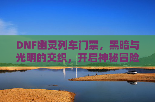 DNF幽灵列车门票,黑暗与光明的交织,开启神秘冒险之旅,DNF幽灵列车门票,黑暗与光明的交织,开启神秘冒险之旅