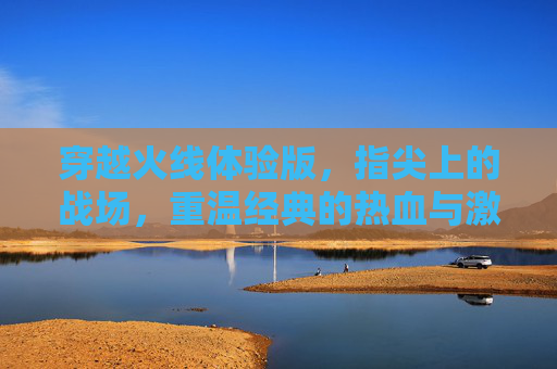 穿越火线体验版，指尖上的战场，重温经典的热血与激情，穿越火线体验版，指尖上的战场，重温经典的热血与激情