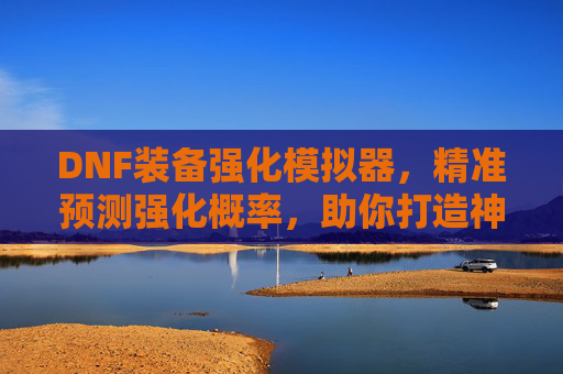 DNF装备强化模拟器,精准预测强化概率,助你打造神级装备,提升游戏战斗力!DNF装备强化模拟器,精准预测强化概率,助你打造神级装备,提升游戏战斗力