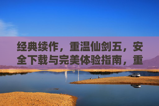经典续作，重温仙剑五，安全下载与完美体验指南，重温经典续作仙剑五，安全下载与完美体验指南