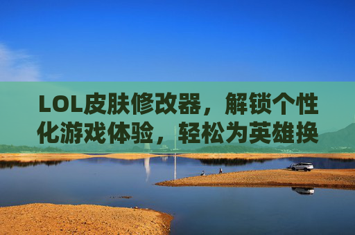 LOL皮肤修改器,解锁个性化游戏体验,轻松为英雄换装,LOL皮肤修改器,解锁个性化换装体验,轻松为英雄换装