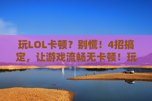 玩LOL卡顿？别慌！4招搞定，让游戏流畅无卡顿！玩LOL卡顿？别慌！4招搞定，让游戏流畅无卡顿！