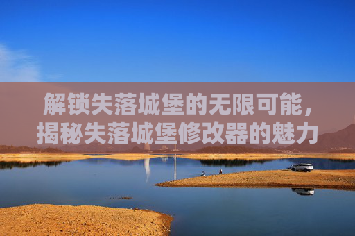 解锁失落城堡的无限可能,揭秘失落城堡修改器的魅力与使用指南,解锁失落城堡的无限可能,揭秘修改器魅力与使用指南