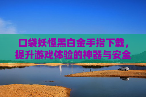 口袋妖怪黑白金手指下载，提升游戏体验的神器与安全指南，口袋妖怪黑白金手指下载，提升游戏体验的神器与安全指南