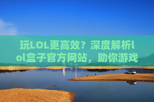 玩LOL更高效？深度解析lol盒子官方网站，助你游戏体验升级！玩LOL更高效？深度解析lol盒子官方网站，助你游戏体验升级！
