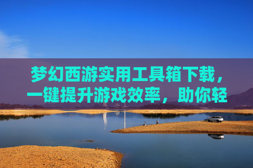 梦幻西游实用工具箱下载，一键提升游戏效率，助你轻松玩转梦幻，梦幻西游实用工具箱下载，一键提升游戏效率，轻松玩转梦幻
