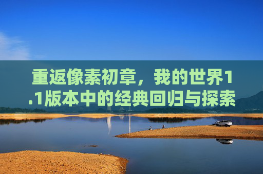 重返像素初章,我的世界1.1版本中的经典回归与探索新篇,重返像素初章,我的世界1.1版本经典回归与探索新篇