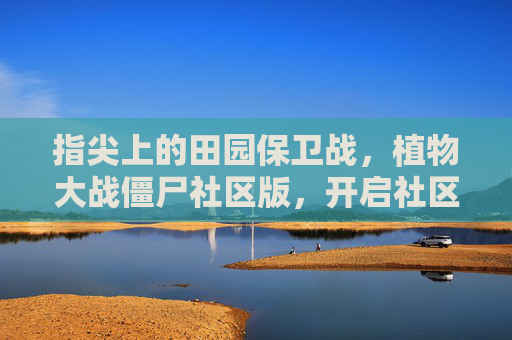 指尖上的田园保卫战，植物大战僵尸社区版，开启社区互动的欢乐新篇章，指尖上的田园保卫战，植物大战僵尸社区版开启社区互动的欢乐新篇章