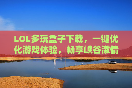 LOL多玩盒子下载，一键优化游戏体验，畅享峡谷激情的必备工具，LOL多玩盒子，一键优化游戏体验，畅享峡谷激情的必备工具