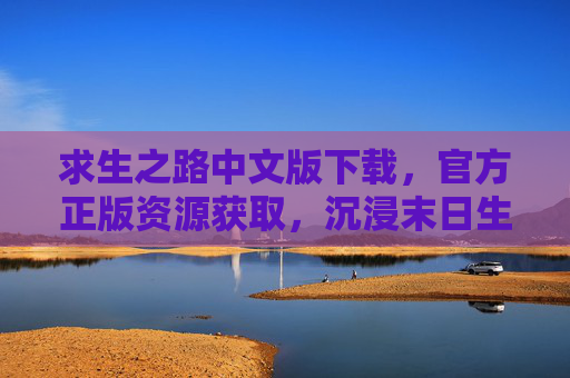 求生之路中文版下载,官方正版资源获取,沉浸末日生存的硬核体验指南,求生之路中文版下载,官方正版资源获取与沉浸末日生存硬核体验指南