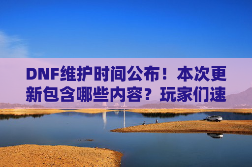 DNF维护时间公布！本次更新包含哪些内容？玩家们速看！DNF维护时间公布！本次更新内容详解，玩家速看！