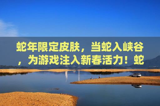 蛇年限定皮肤,当蛇入峡谷,为游戏注入新春活力!蛇年限定皮肤,当蛇入峡谷,为游戏注入新春活力!